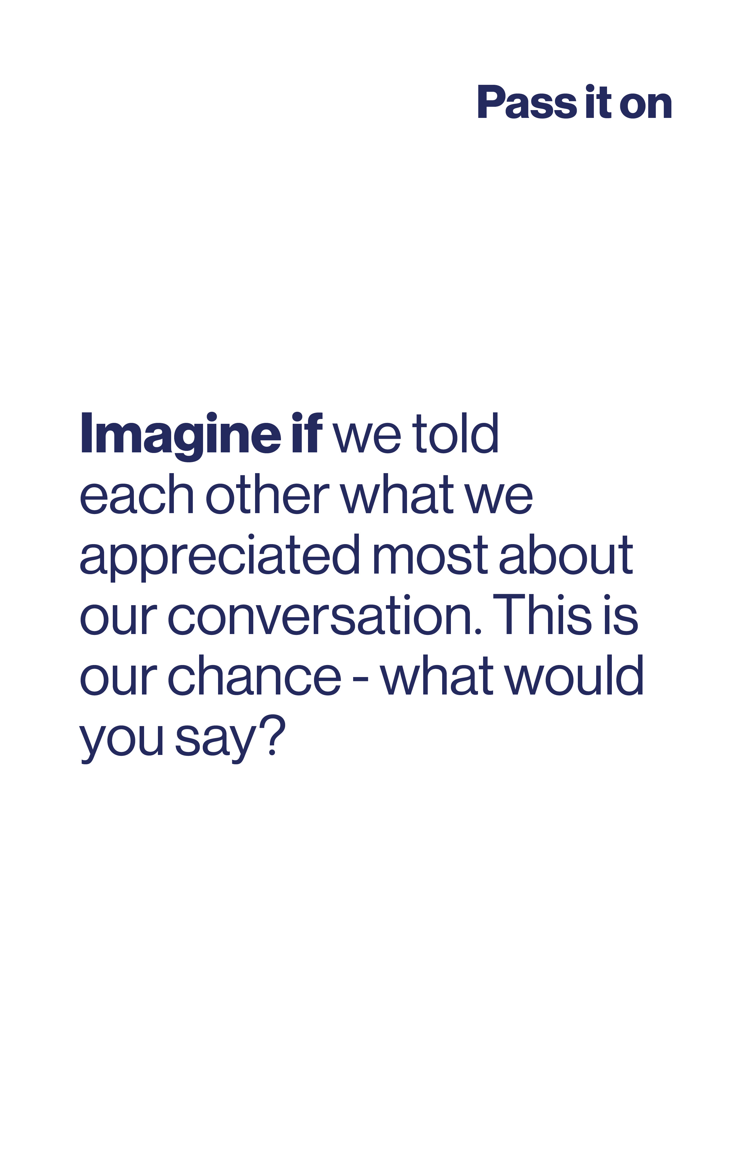 Imagine if we told each other what we appreciated most about our conversation. This is our chance - what would you say?